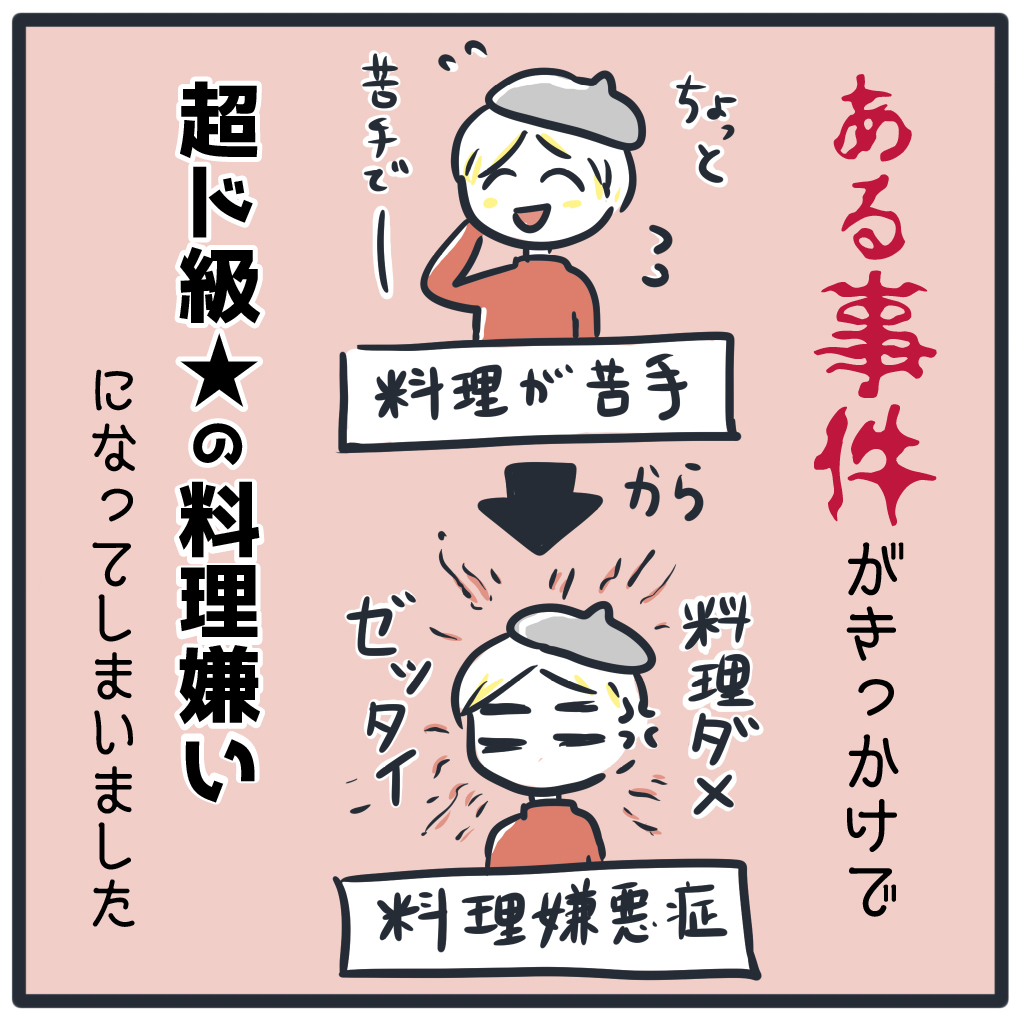 ある事件をきっかけに、単なる料理嫌い→料理嫌悪症とも言っていいくらいに超ド級の料理嫌いになってしまいました。